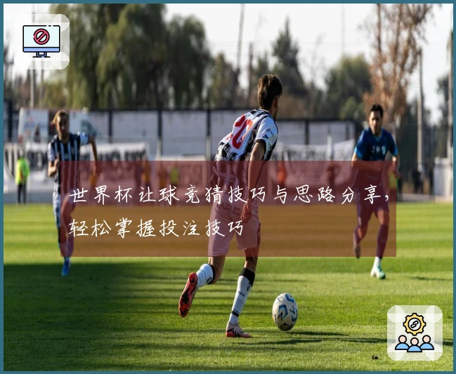世界杯让球竞猜技巧与思路分享，轻松掌握投注技巧