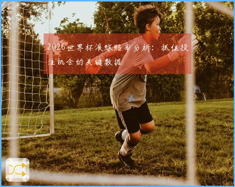 2026世界杯滚球赔率分析：抓住投注机会的关键数据