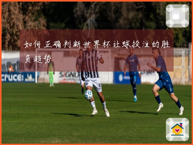 如何正确判断世界杯让球投注的胜负趋势