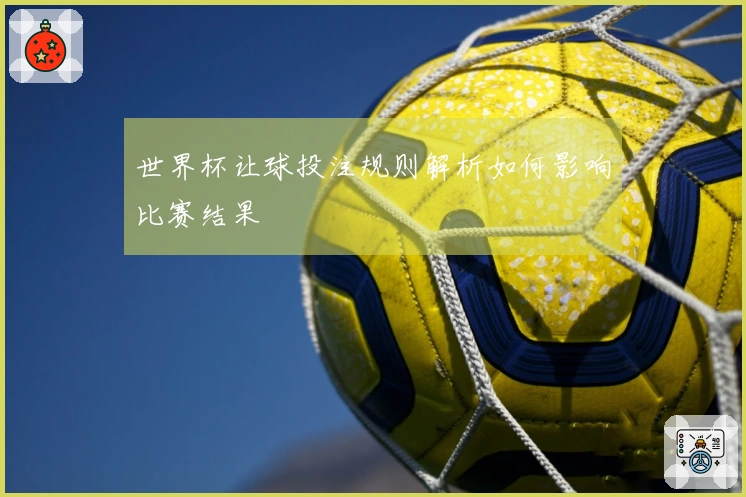 世界杯让球投注规则解析如何影响比赛结果