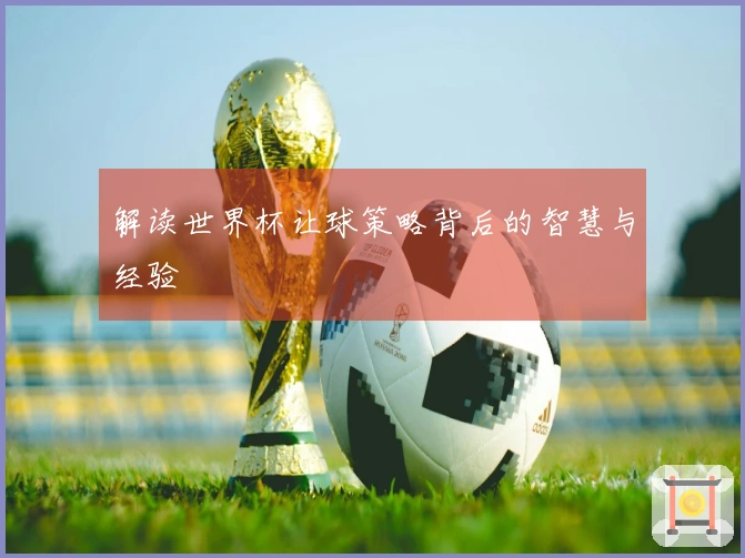解读世界杯让球策略背后的智慧与经验