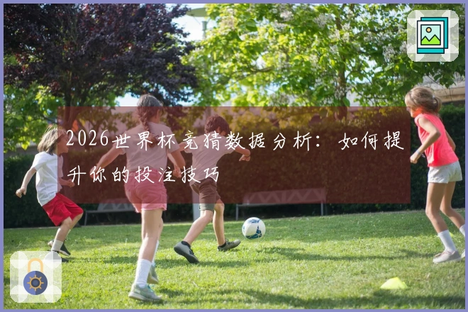 2026世界杯竞猜数据分析：如何提升你的投注技巧