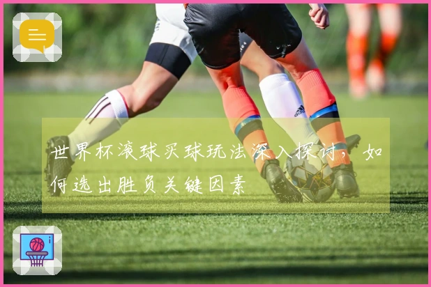 世界杯滚球买球玩法深入探讨，如何选出胜负关键因素