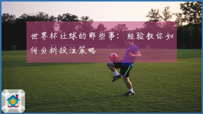 世界杯让球的那些事：经验教你如何分析投注策略