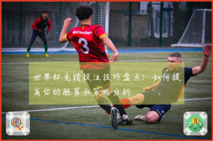 世界杯竞猜投注技巧盘点：如何提高你的胜算和策略分析