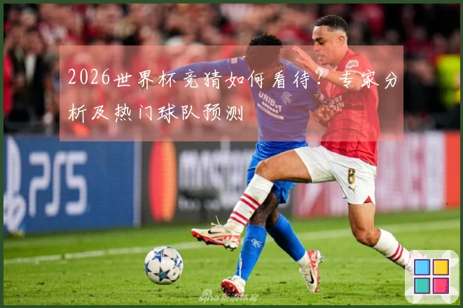 2026世界杯竞猜如何看待？专家分析及热门球队预测