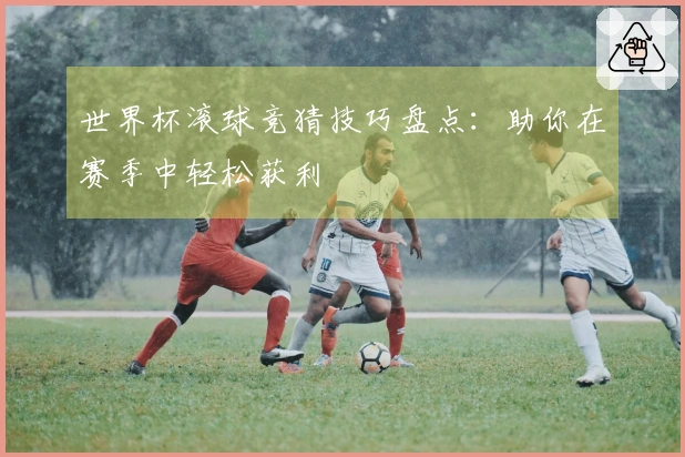 世界杯滚球竞猜技巧盘点：助你在赛季中轻松获利