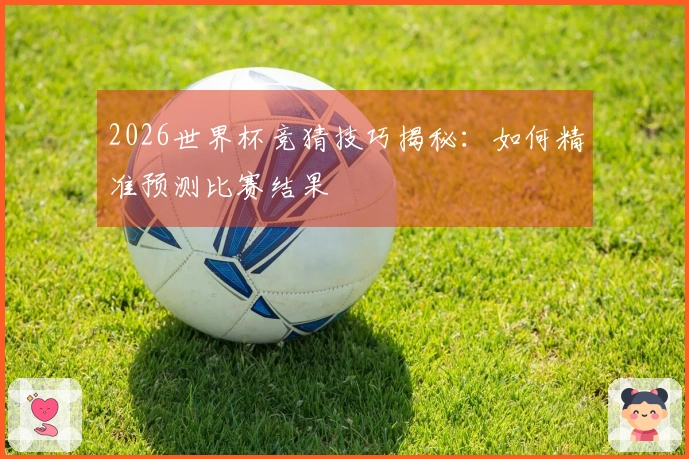 2026世界杯竞猜技巧揭秘：如何精准预测比赛结果