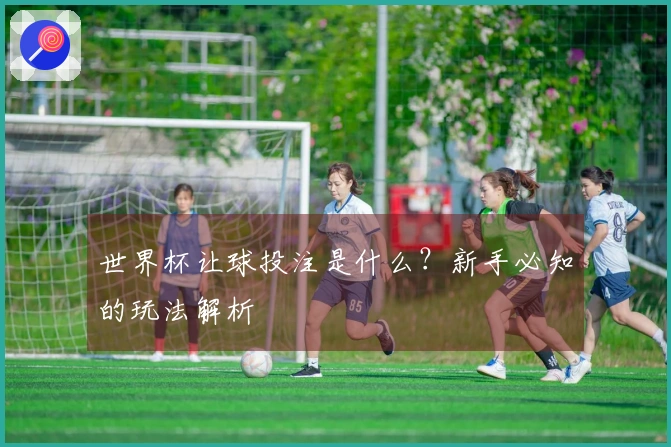 世界杯让球投注是什么？新手必知的玩法解析