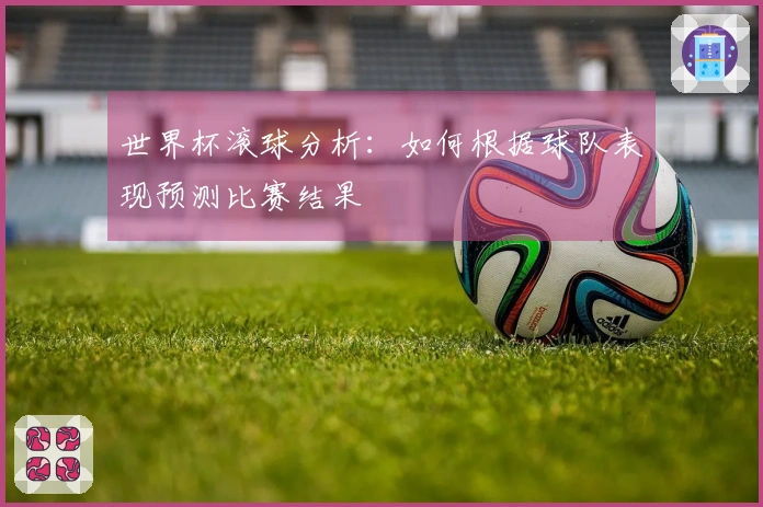 世界杯滚球分析：如何根据球队表现预测比赛结果