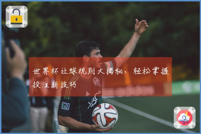 世界杯让球规则大揭秘，轻松掌握投注新技巧