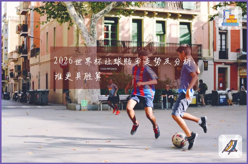 2026世界杯让球赔率走势及分析，谁更具胜算