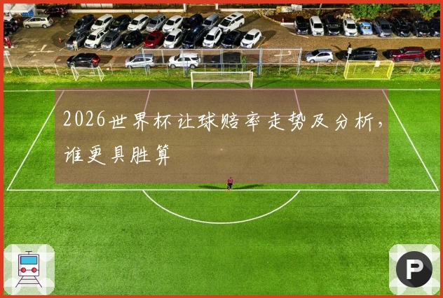 2026世界杯让球赔率走势及分析，谁更具胜算