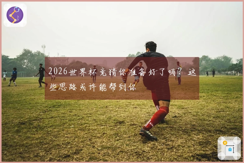 2026世界杯竞猜你准备好了吗？这些思路或许能帮到你