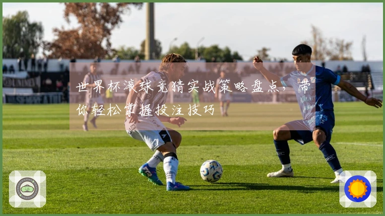 世界杯滚球竞猜实战策略盘点，带你轻松掌握投注技巧