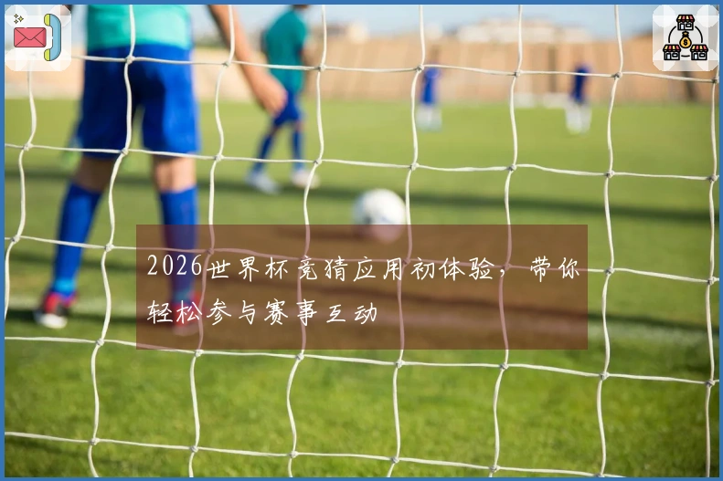 2026世界杯竞猜应用初体验,带你轻松参与赛事互动