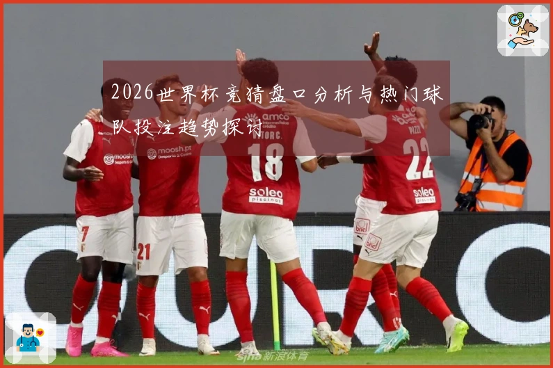 2026世界杯竞猜盘口分析与热门球队投注趋势探讨