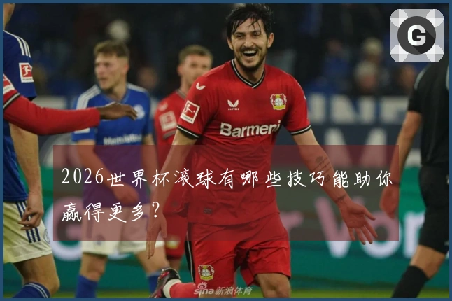 2026世界杯滚球有哪些技巧能助你赢得更多？