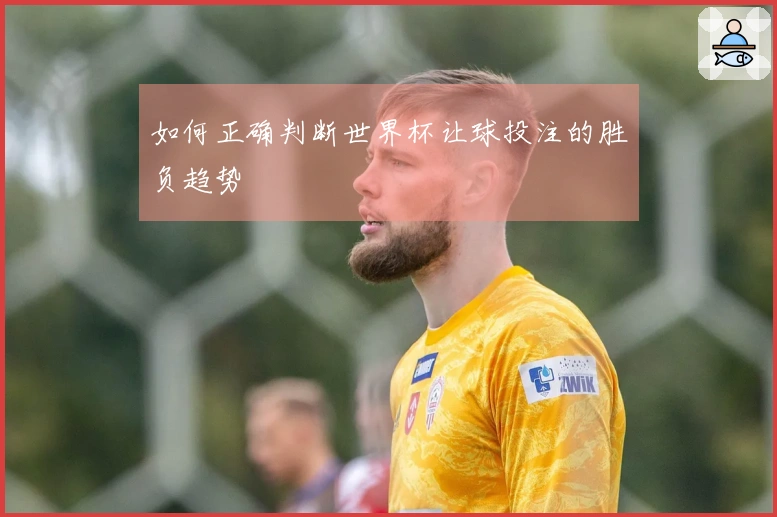 如何正确判断世界杯让球投注的胜负趋势