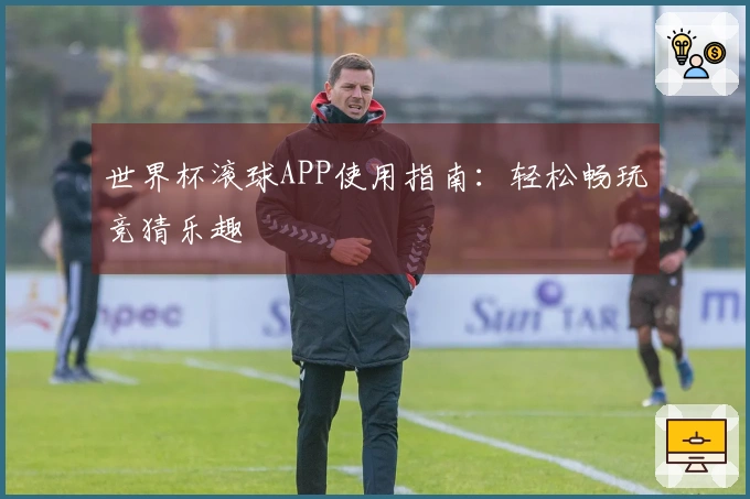 世界杯滚球APP使用指南：轻松畅玩竞猜乐趣