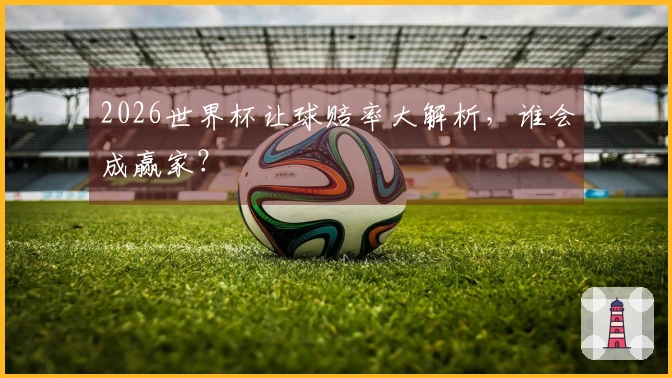 2026世界杯让球赔率大解析，谁会成赢家？