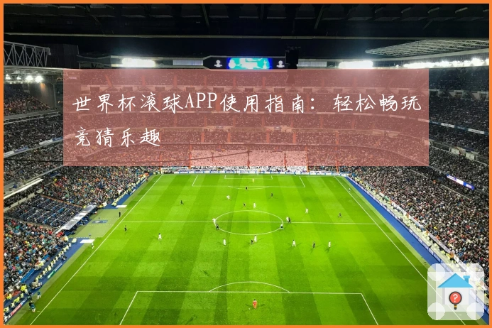 世界杯滚球APP使用指南：轻松畅玩竞猜乐趣