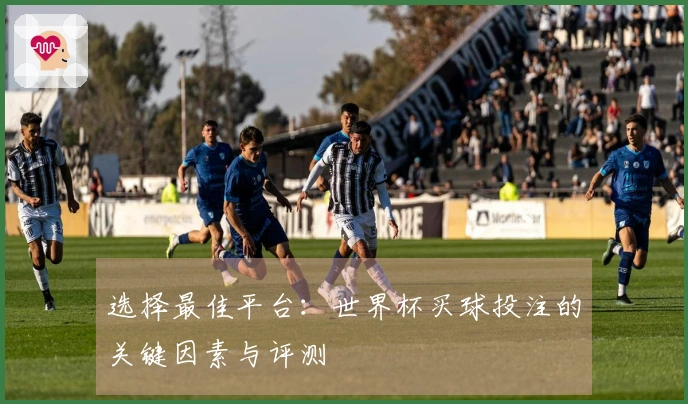 选择最佳平台：世界杯买球投注的关键因素与评测