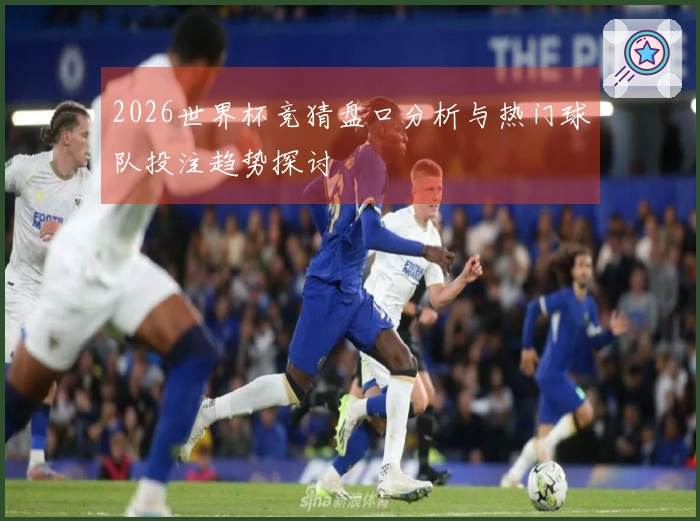 2026世界杯竞猜盘口分析与热门球队投注趋势探讨